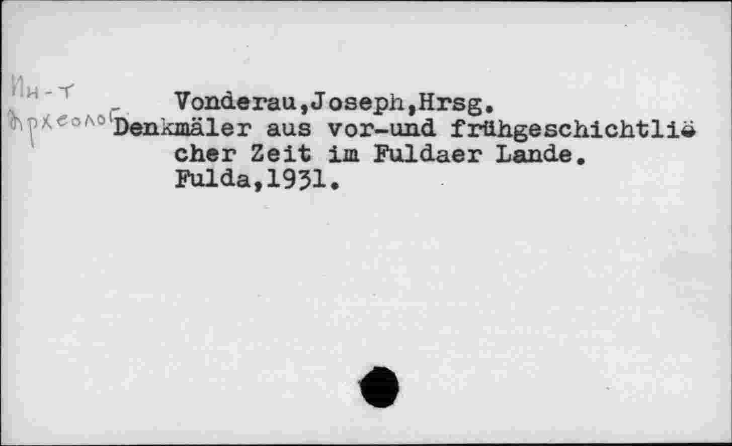 ﻿Vonderau, Joseph,Hrsg.
Denkmäler aus vor-und frühgeschichtlië cher Zeit im Fuldaer Lande. Fulda,1951.